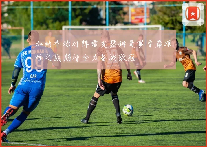 加纳乔称对阵雷克瑟姆是赛季最艰难之战期待全力备战欧冠