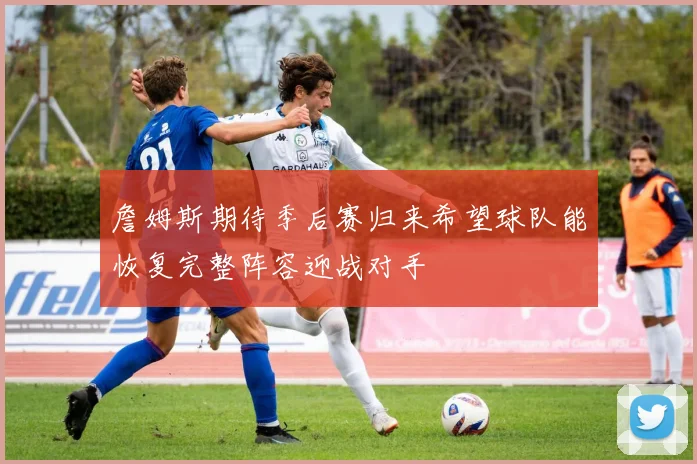 詹姆斯期待季后赛归来希望球队能恢复完整阵容迎战对手